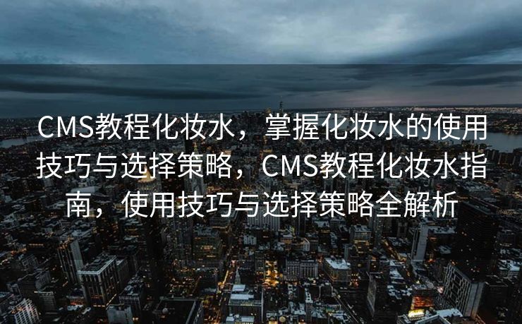 CMS教程化妆水，掌握化妆水的使用技巧与选择策略，CMS教程化妆水指南，使用技巧与选择策略全解析