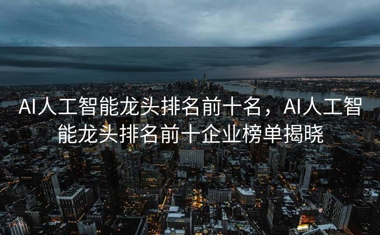 AI人工智能龙头排名前十名，AI人工智能龙头排名前十企业榜单揭晓