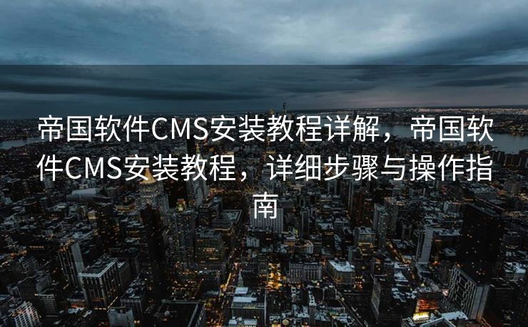 帝国软件CMS安装教程详解，帝国软件CMS安装教程，详细步骤与操作指南