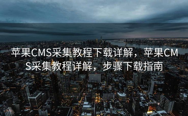 苹果CMS采集教程下载详解，苹果CMS采集教程详解，步骤下载指南