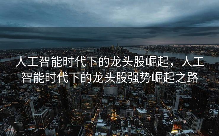 人工智能时代下的龙头股崛起，人工智能时代下的龙头股强势崛起之路