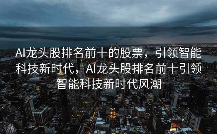 AI龙头股排名前十的股票，引领智能科技新时代，AI龙头股排名前十引领智能科技新时代风潮