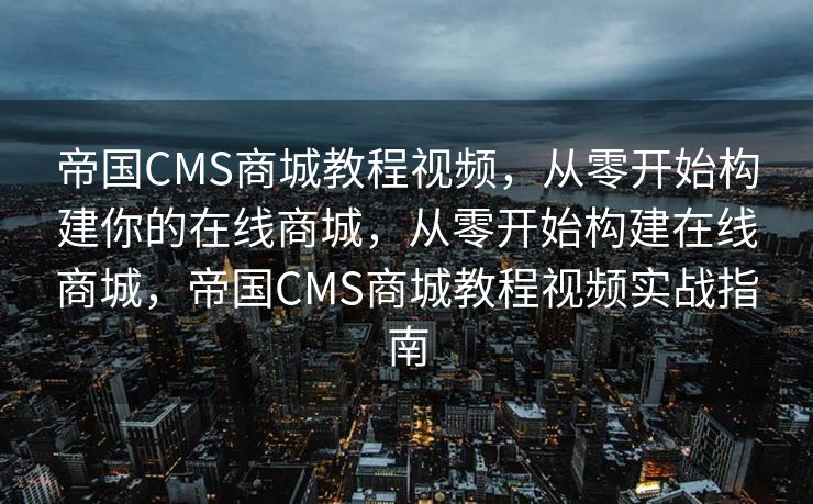 帝国CMS商城教程视频，从零开始构建你的在线商城，从零开始构建在线商城，帝国CMS商城教程视频实战指南