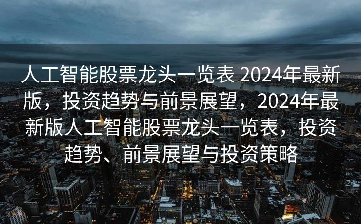 人工智能股票龙头一览表 2024年最新版，投资趋势与前景展望，2024年最新版人工智能股票龙头一览表，投资趋势、前景展望与投资策略