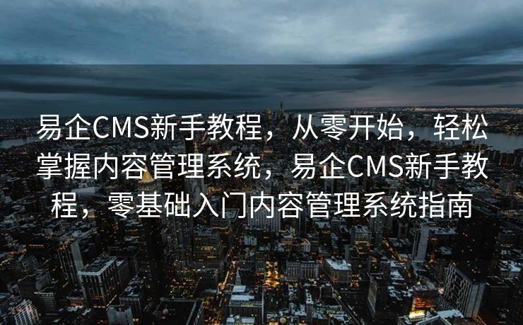易企CMS新手教程，从零开始，轻松掌握内容管理系统，易企CMS新手教程，零基础入门内容管理系统指南