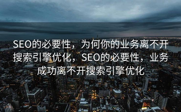 SEO的必要性，为何你的业务离不开搜索引擎优化，SEO的必要性，业务成功离不开搜索引擎优化