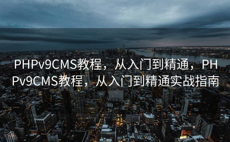 PHPv9CMS教程，从入门到精通，PHPv9CMS教程，从入门到精通实战指南