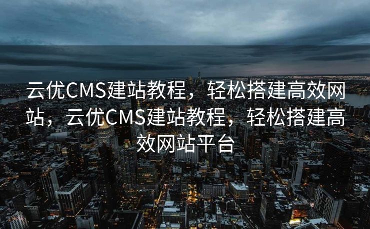 云优CMS建站教程，轻松搭建高效网站，云优CMS建站教程，轻松搭建高效网站平台