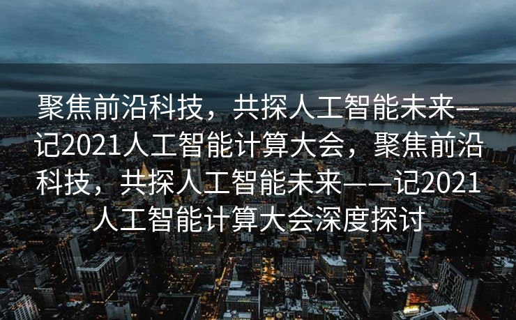 聚焦前沿科技，共探人工智能未来—记2021人工智能计算大会，聚焦前沿科技，共探人工智能未来——记2021人工智能计算大会深度探讨
