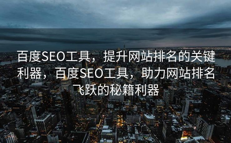 百度SEO工具，提升网站排名的关键利器，百度SEO工具，助力网站排名飞跃的秘籍利器