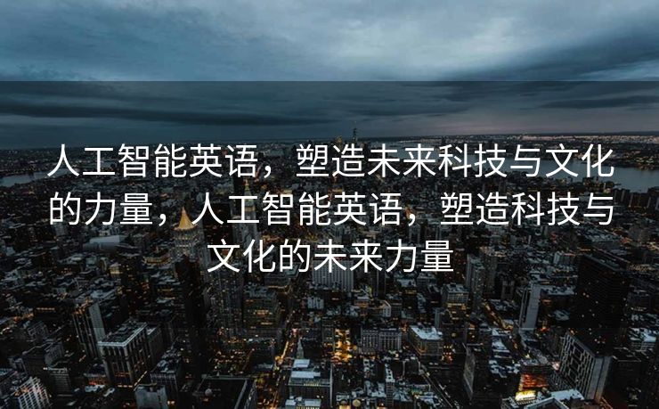 人工智能英语，塑造未来科技与文化的力量，人工智能英语，塑造科技与文化的未来力量