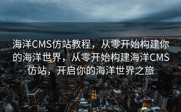 海洋CMS仿站教程，从零开始构建你的海洋世界，从零开始构建海洋CMS仿站，开启你的海洋世界之旅