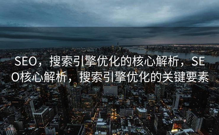SEO，搜索引擎优化的核心解析，SEO核心解析，搜索引擎优化的关键要素