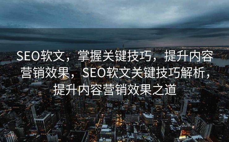 SEO软文，掌握关键技巧，提升内容营销效果，SEO软文关键技巧解析，提升内容营销效果之道