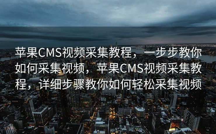 苹果CMS视频采集教程，一步步教你如何采集视频，苹果CMS视频采集教程，详细步骤教你如何轻松采集视频