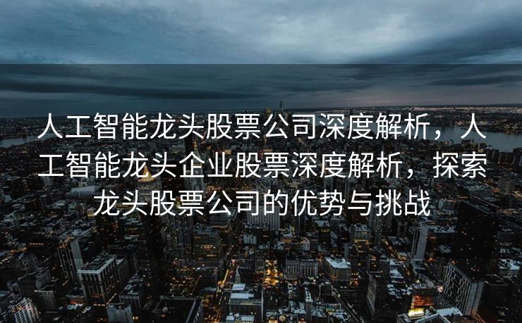 人工智能龙头股票公司深度解析，人工智能龙头企业股票深度解析，探索龙头股票公司的优势与挑战