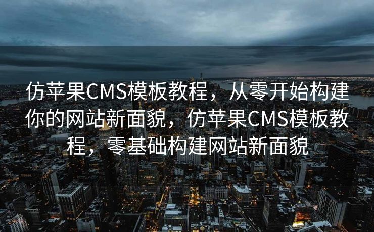 仿苹果CMS模板教程，从零开始构建你的网站新面貌，仿苹果CMS模板教程，零基础构建网站新面貌