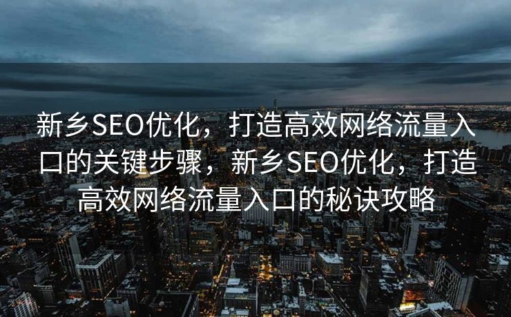 新乡SEO优化，打造高效网络流量入口的关键步骤，新乡SEO优化，打造高效网络流量入口的秘诀攻略