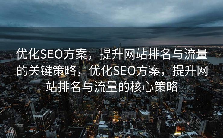 优化SEO方案，提升网站排名与流量的关键策略，优化SEO方案，提升网站排名与流量的核心策略