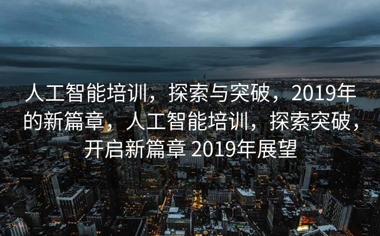 人工智能培训，探索与突破，2019年的新篇章，人工智能培训，探索突破，开启新篇章 2019年展望