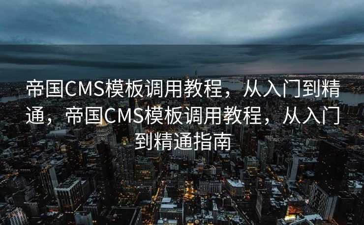 帝国CMS模板调用教程，从入门到精通，帝国CMS模板调用教程，从入门到精通指南