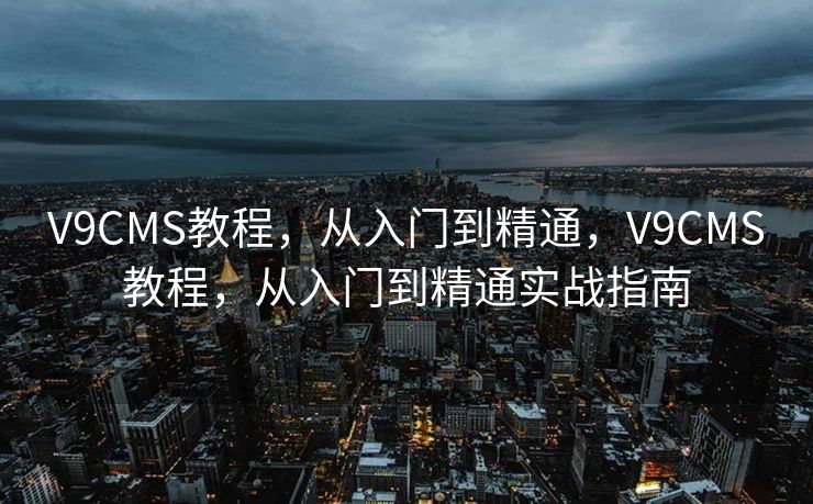 V9CMS教程，从入门到精通，V9CMS教程，从入门到精通实战指南