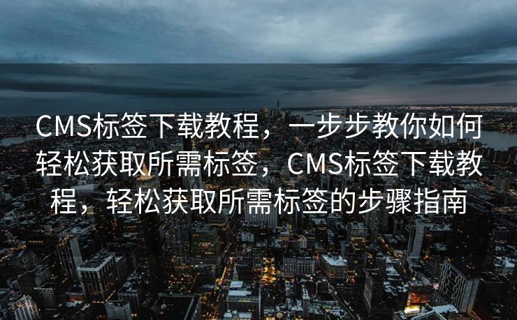 CMS标签下载教程，一步步教你如何轻松获取所需标签，CMS标签下载教程，轻松获取所需标签的步骤指南