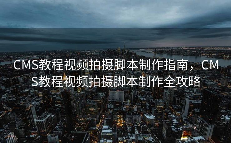 CMS教程视频拍摄脚本制作指南，CMS教程视频拍摄脚本制作全攻略