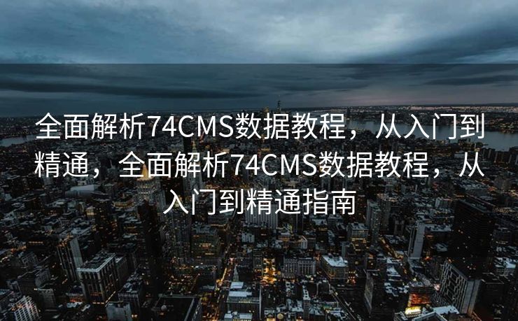 全面解析74CMS数据教程，从入门到精通，全面解析74CMS数据教程，从入门到精通指南