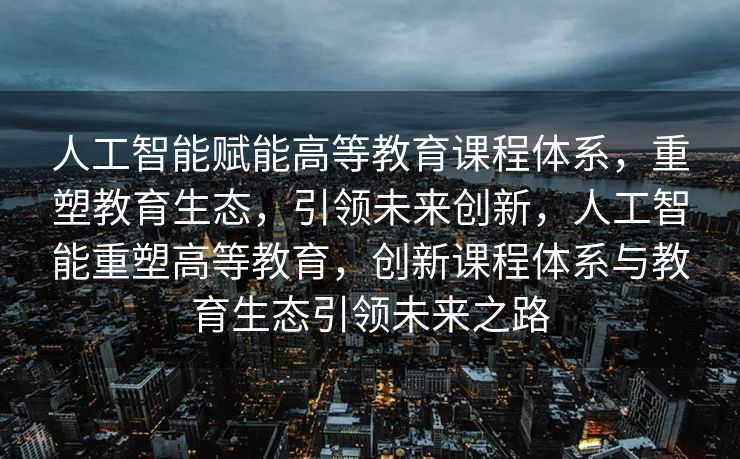 人工智能赋能高等教育课程体系，重塑教育生态，引领未来创新，人工智能重塑高等教育，创新课程体系与教育生态引领未来之路