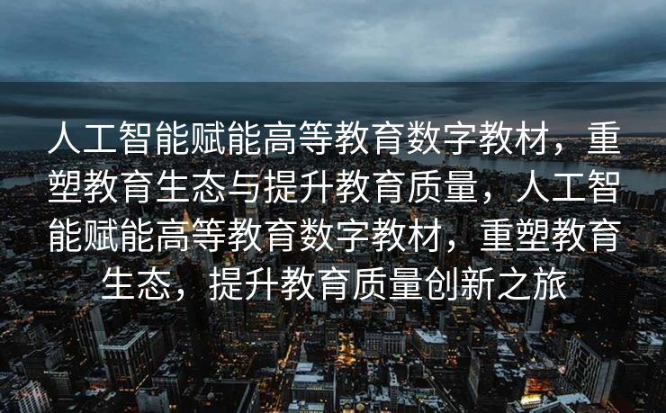 人工智能赋能高等教育数字教材，重塑教育生态与提升教育质量，人工智能赋能高等教育数字教材，重塑教育生态，提升教育质量创新之旅