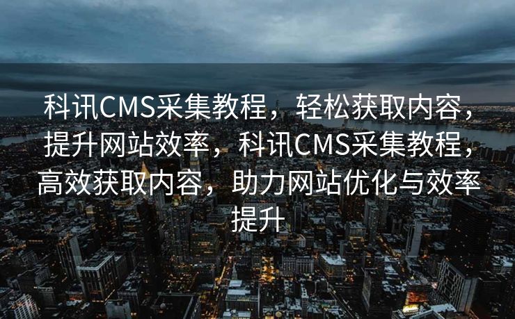 科讯CMS采集教程，轻松获取内容，提升网站效率，科讯CMS采集教程，高效获取内容，助力网站优化与效率提升