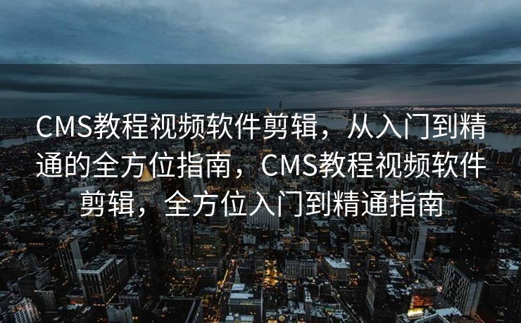 CMS教程视频软件剪辑，从入门到精通的全方位指南，CMS教程视频软件剪辑，全方位入门到精通指南