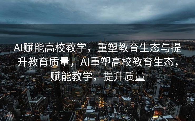 AI赋能高校教学，重塑教育生态与提升教育质量，AI重塑高校教育生态，赋能教学，提升质量