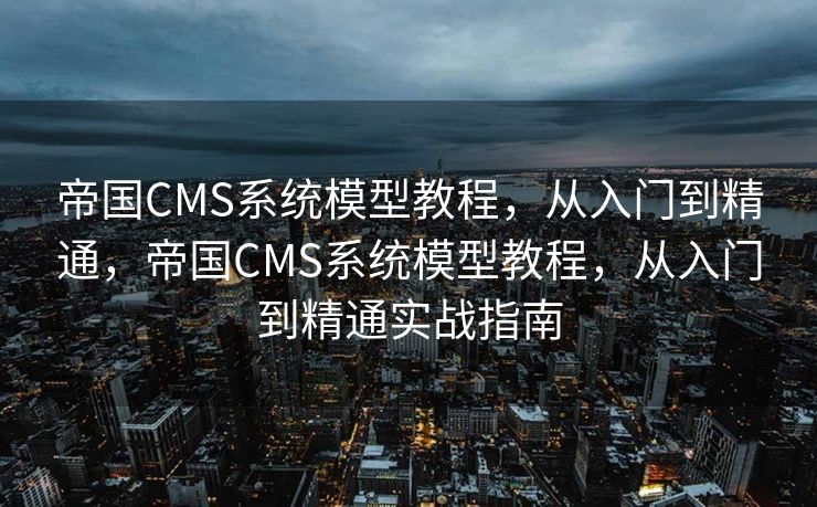 帝国CMS系统模型教程，从入门到精通，帝国CMS系统模型教程，从入门到精通实战指南