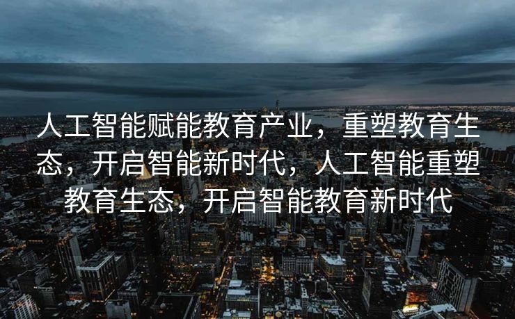 人工智能赋能教育产业，重塑教育生态，开启智能新时代，人工智能重塑教育生态，开启智能教育新时代