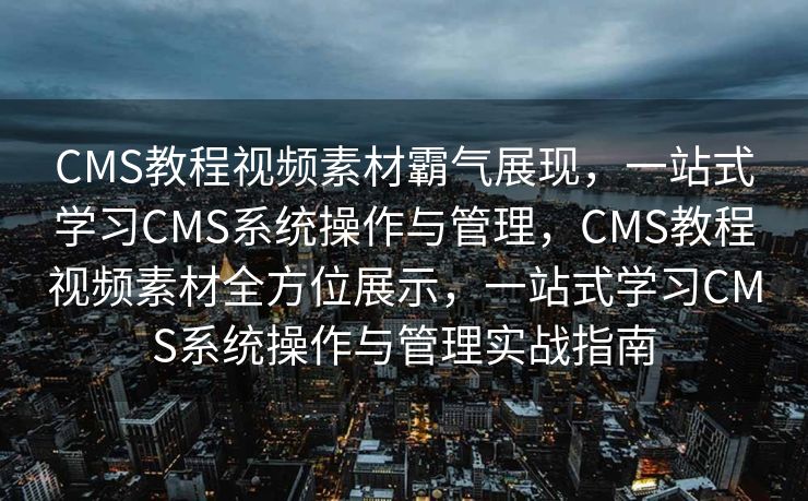 CMS教程视频素材霸气展现，一站式学习CMS系统操作与管理，CMS教程视频素材全方位展示，一站式学习CMS系统操作与管理实战指南