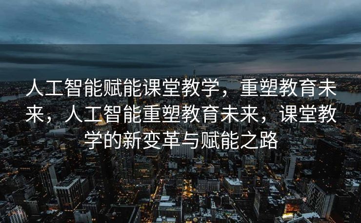 人工智能赋能课堂教学，重塑教育未来，人工智能重塑教育未来，课堂教学的新变革与赋能之路