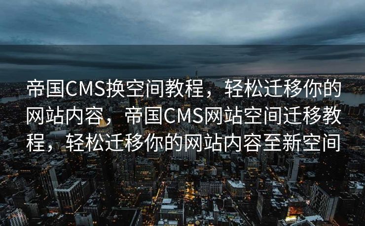 帝国CMS换空间教程，轻松迁移你的网站内容，帝国CMS网站空间迁移教程，轻松迁移你的网站内容至新空间