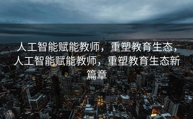 人工智能赋能教师，重塑教育生态，人工智能赋能教师，重塑教育生态新篇章