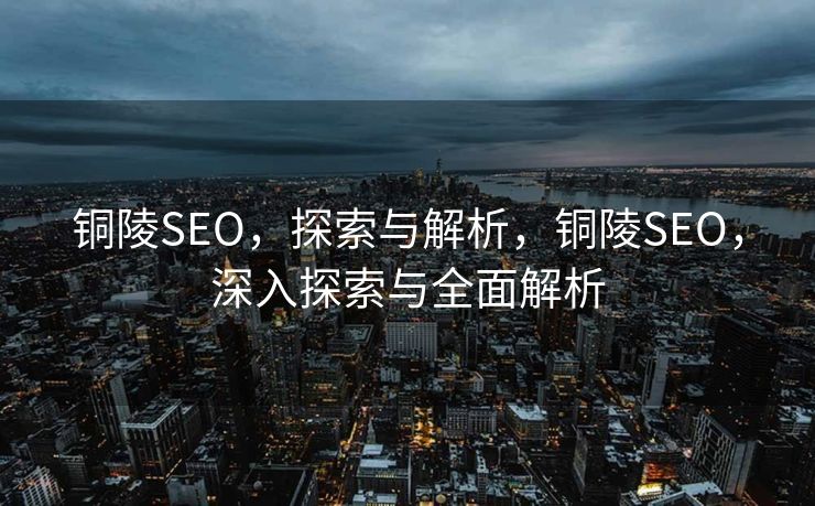 铜陵SEO，探索与解析，铜陵SEO，深入探索与全面解析