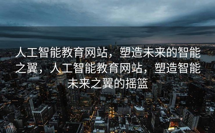 人工智能教育网站，塑造未来的智能之翼，人工智能教育网站，塑造智能未来之翼的摇篮
