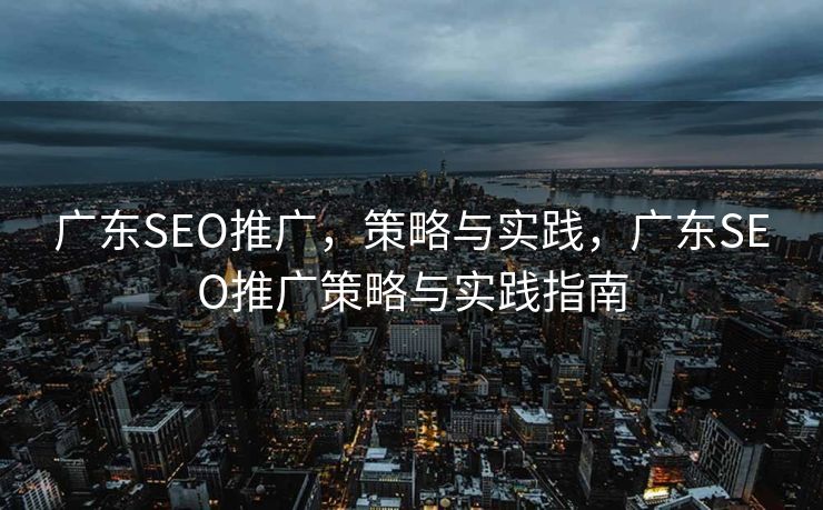 广东SEO推广，策略与实践，广东SEO推广策略与实践指南