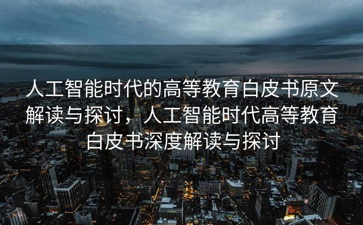 人工智能时代的高等教育白皮书原文解读与探讨，人工智能时代高等教育白皮书深度解读与探讨