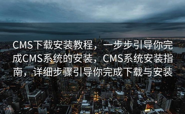 CMS下载安装教程，一步步引导你完成CMS系统的安装，CMS系统安装指南，详细步骤引导你完成下载与安装