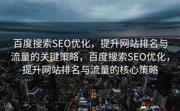 百度搜索SEO优化，提升网站排名与流量的关键策略，百度搜索SEO优化，提升网站排名与流量的核心策略