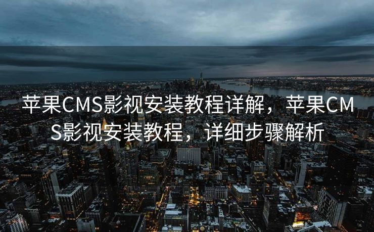 苹果CMS影视安装教程详解，苹果CMS影视安装教程，详细步骤解析