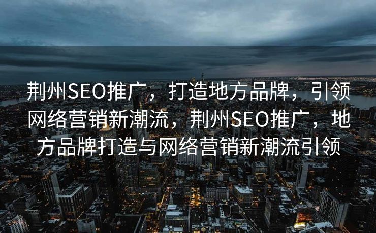 荆州SEO推广，打造地方品牌，引领网络营销新潮流，荆州SEO推广，地方品牌打造与网络营销新潮流引领