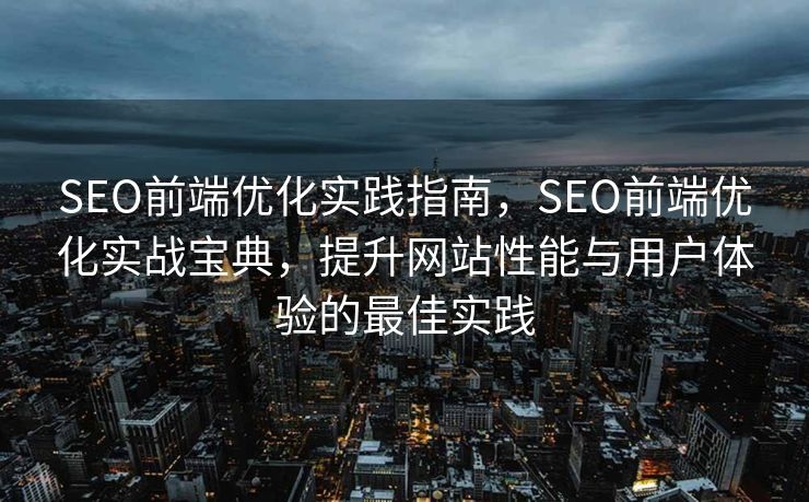 SEO前端优化实践指南，SEO前端优化实战宝典，提升网站性能与用户体验的最佳实践