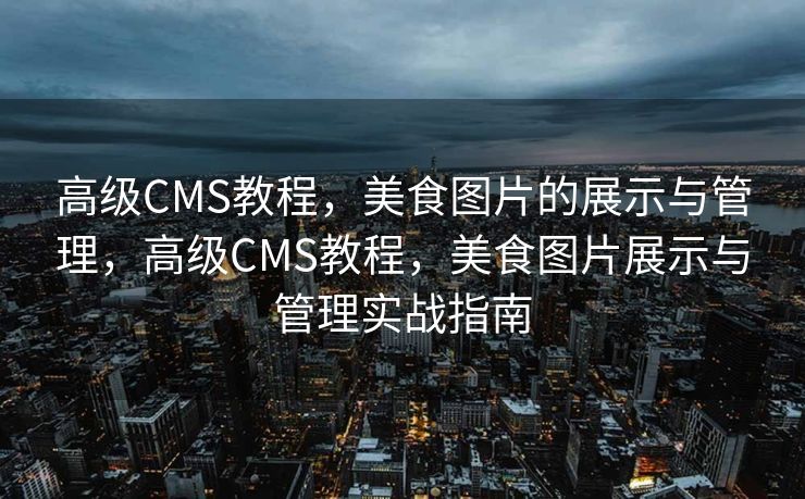 高级CMS教程，美食图片的展示与管理，高级CMS教程，美食图片展示与管理实战指南